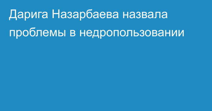 Дарига Назарбаева назвала проблемы в недропользовании