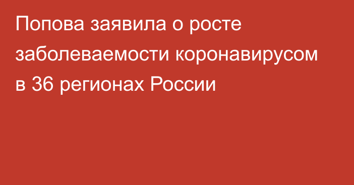 Попова заявила о росте заболеваемости коронавирусом в 36 регионах России