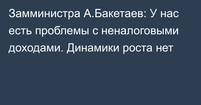 Замминистра А.Бакетаев: У нас есть проблемы с неналоговыми доходами. Динамики роста нет