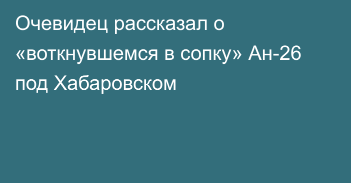 Очевидец рассказал о «воткнувшемся в сопку» Ан-26 под Хабаровском