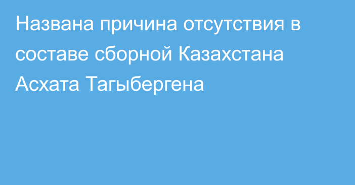 Названа причина отсутствия в составе сборной Казахстана Асхата Тагыбергена