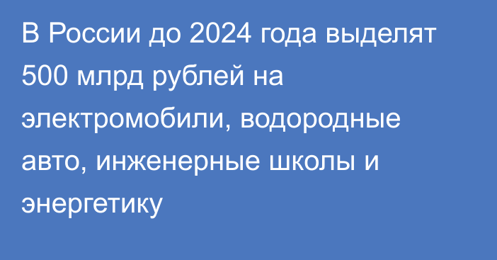 В России до 2024 года выделят 500 млрд рублей на электромобили, водородные авто, инженерные школы и энергетику