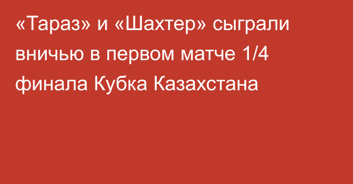 «Тараз» и «Шахтер» сыграли вничью в первом матче 1/4 финала Кубка Казахстана