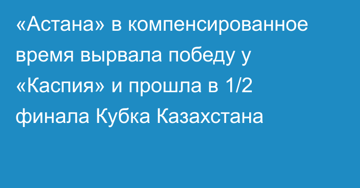 «Астана» в компенсированное время вырвала победу у «Каспия» и прошла в 1/2 финала Кубка Казахстана