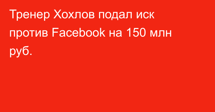 Тренер Хохлов подал иск против Facebook на 150 млн руб.