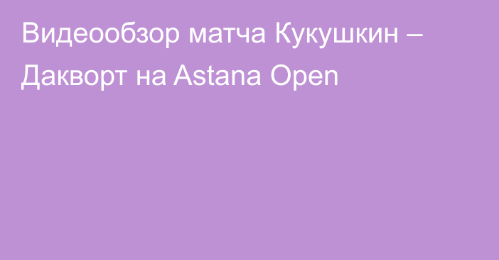 Видеообзор матча Кукушкин – Дакворт на Astana Open
