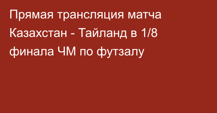 Прямая трансляция матча Казахстан - Тайланд в 1/8 финала ЧМ по футзалу