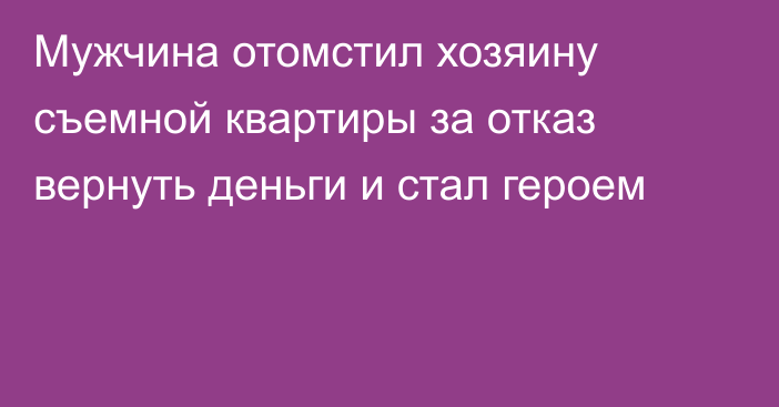 Мужчина отомстил хозяину съемной квартиры за отказ вернуть деньги и стал героем