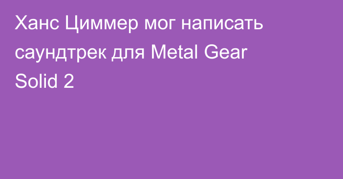 Ханс Циммер мог написать саундтрек для Metal Gear Solid 2