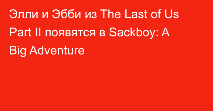 Элли и Эбби из The Last of Us Part II появятся в Sackboy: A Big Adventure