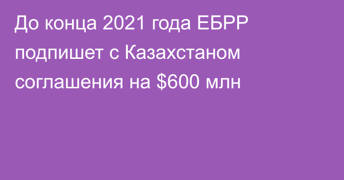 До конца 2021 года ЕБРР подпишет с Казахстаном соглашения на $600 млн