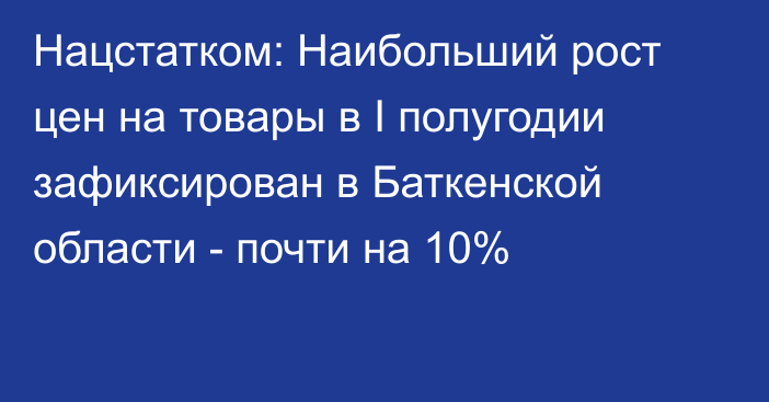 Нацстатком: Наибольший рост цен на товары в I полугодии зафиксирован в Баткенской области - почти на 10%