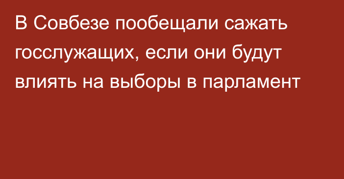 В Совбезе пообещали сажать госслужащих, если они будут влиять на выборы в парламент
