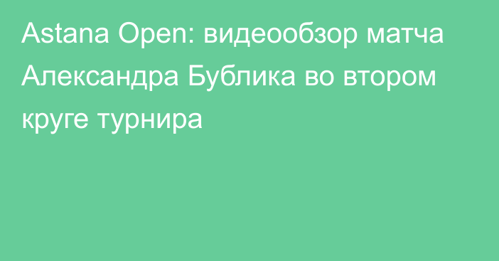 Astana Open: видеообзор матча Александра Бублика во втором круге турнира