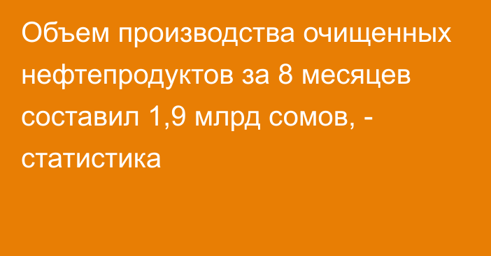 Объем производства очищенных нефтепродуктов за 8 месяцев составил 1,9 млрд сомов, - статистика