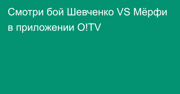 Смотри бой Шевченко VS Мёрфи в приложении O!TV