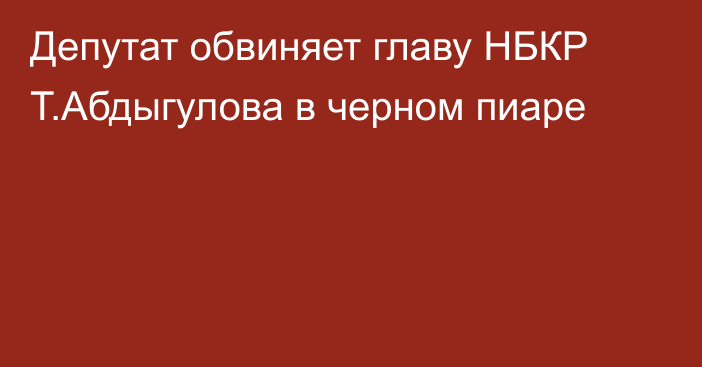 Депутат обвиняет главу НБКР Т.Абдыгулова в черном пиаре