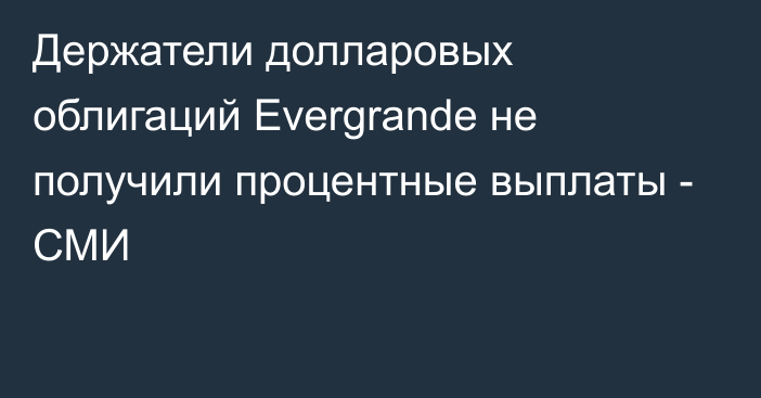 Держатели долларовых облигаций Evergrande не получили процентные выплаты - СМИ