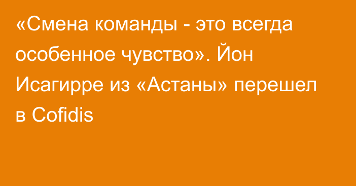 «Смена команды - это всегда особенное чувство». Йон Исагирре из «Астаны» перешел в Cofidis