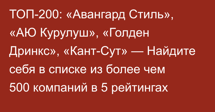 ТОП-200: «Авангард Стиль», «АЮ Курулуш», «Голден Дринкс», «Кант-Сут» — Найдите себя в списке из более чем 500 компаний в 5 рейтингах