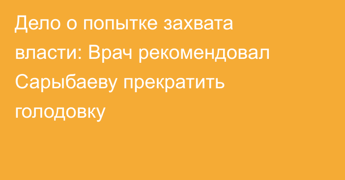 Дело о попытке захвата власти: Врач рекомендовал Сарыбаеву прекратить голодовку