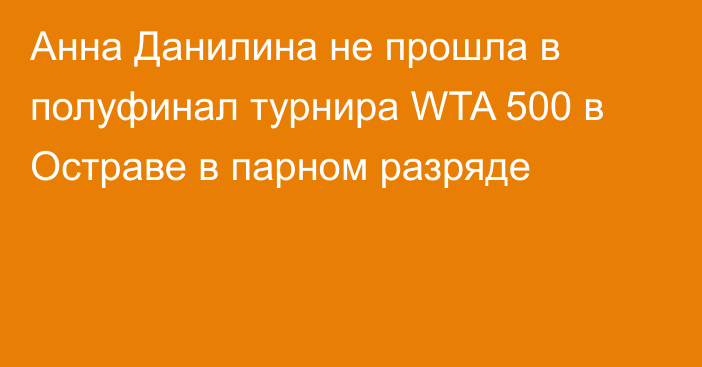 Анна Данилина не прошла в полуфинал турнира WTA 500 в Остраве в парном разряде