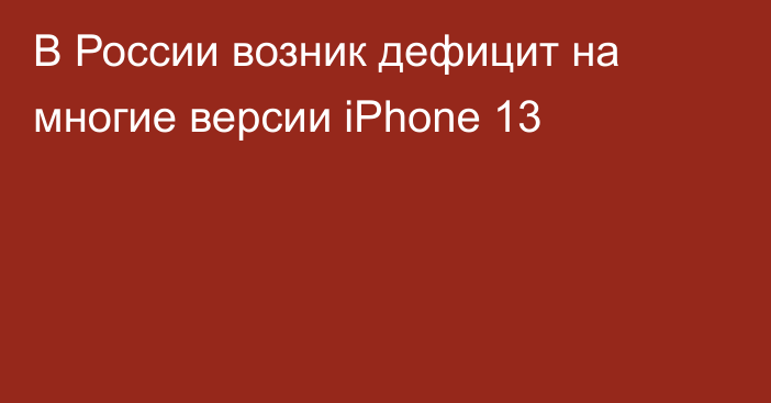 В России возник дефицит на многие версии iPhone 13