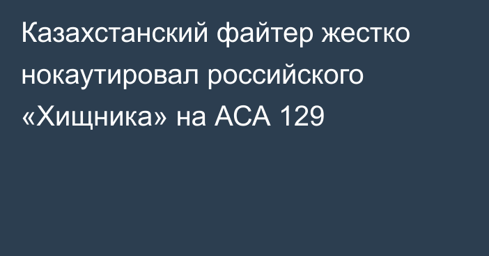 Казахстанский файтер жестко нокаутировал российского «Хищника» на АСА 129