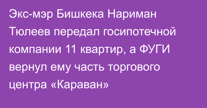 Экс-мэр Бишкека Нариман Тюлеев передал госипотечной компании 11 квартир, а ФУГИ вернул ему часть торгового центра «Караван»