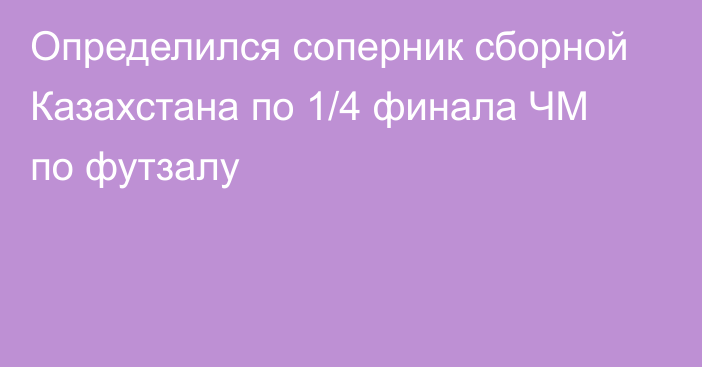 Определился соперник сборной Казахстана по 1/4 финала ЧМ по футзалу