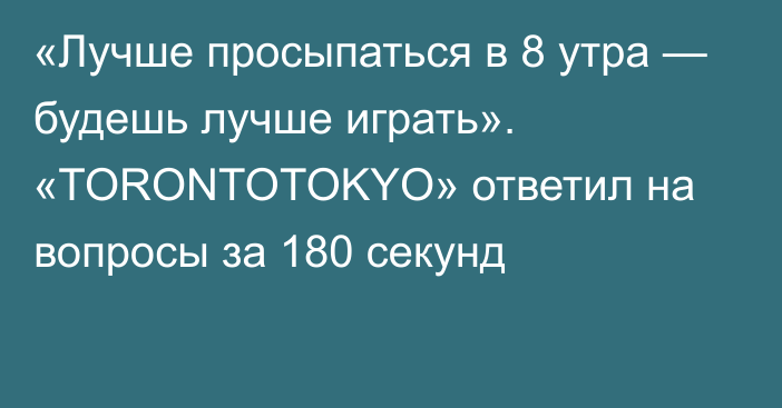 «Лучше просыпаться в 8 утра — будешь лучше играть». «TORONTOTOKYO» ответил на вопросы за 180 секунд