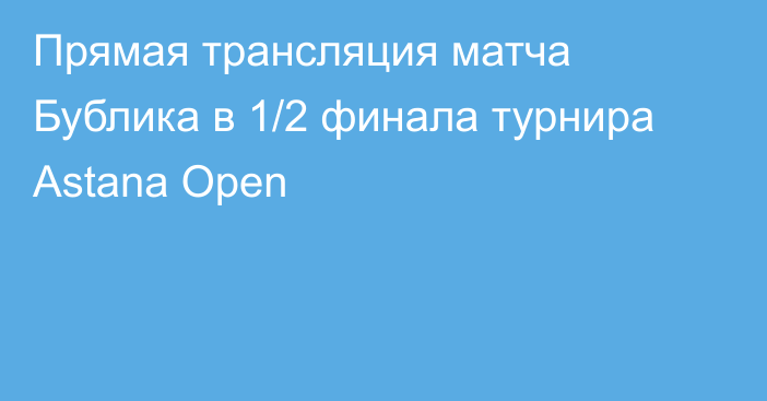 Прямая трансляция матча Бублика в 1/2 финала турнира Astana Open