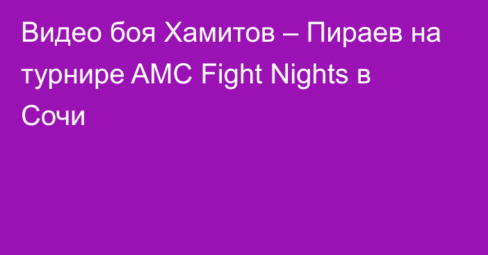 Видео боя Хамитов – Пираев на турнире AMC Fight Nights в Сочи