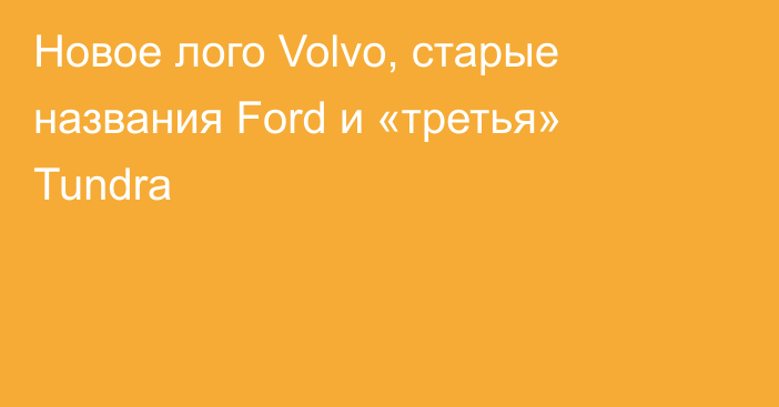 Новое лого Volvo, старые названия Ford и «третья» Tundra
