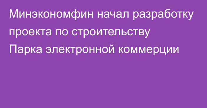 Минэкономфин начал разработку проекта по строительству Парка электронной коммерции