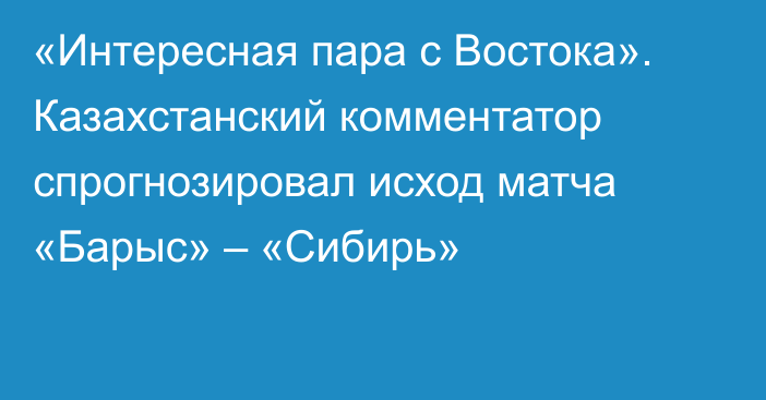 «Интересная пара с Востока». Казахстанский комментатор спрогнозировал исход матча «Барыс» – «Сибирь»