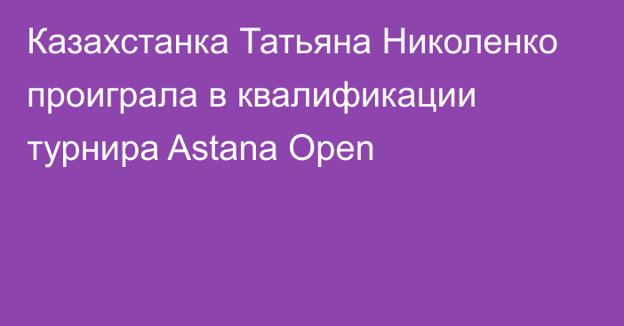 Казахстанка Татьяна Николенко проиграла в квалификации турнира Astana Open