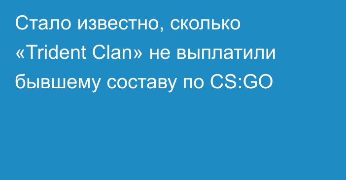 Стало известно, сколько «Trident Clan» не выплатили бывшему составу по CS:GO