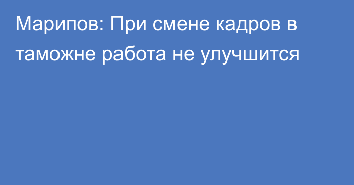 Марипов: При смене кадров в таможне работа не улучшится