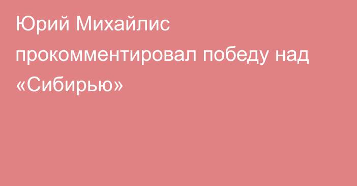 Юрий Михайлис прокомментировал победу над «Сибирью»