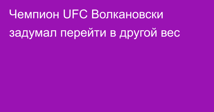 Чемпион UFC Волкановски задумал перейти в другой вес
