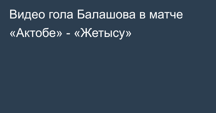 Видео гола Балашова в матче «Актобе» - «Жетысу»