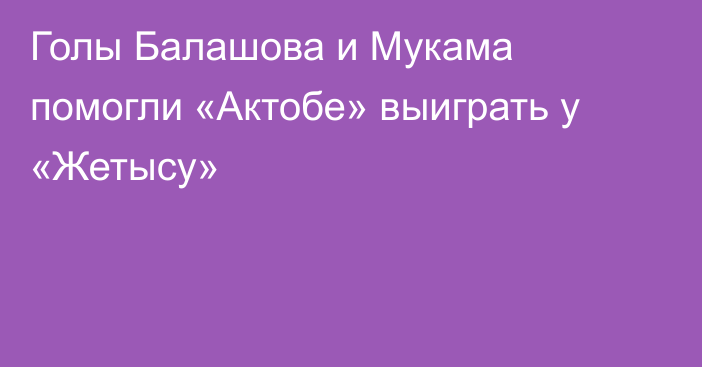 Голы Балашова и Мукама помогли «Актобе» выиграть у «Жетысу»