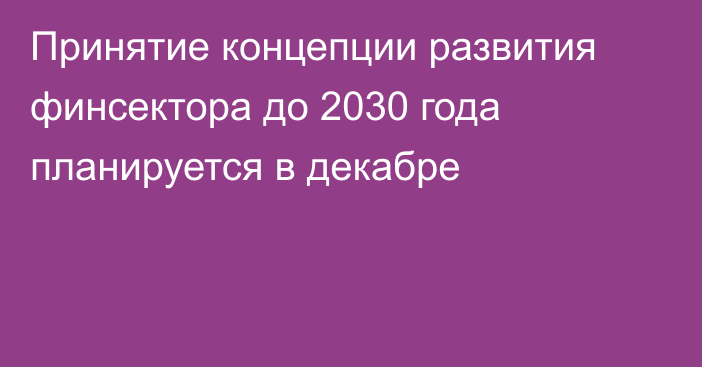 Принятие концепции развития финсектора до 2030 года планируется в декабре