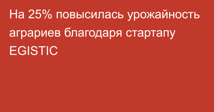 На 25% повысилась урожайность аграриев благодаря стартапу EGISTIC