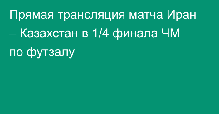 Прямая трансляция матча Иран – Казахстан в 1/4 финала ЧМ по футзалу