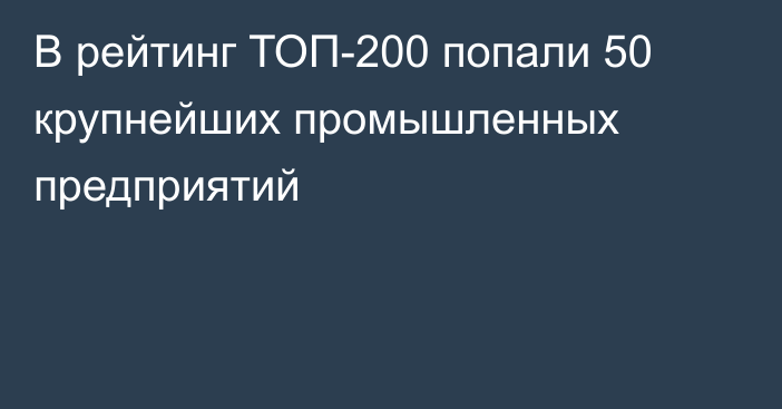 В рейтинг ТОП-200 попали 50 крупнейших промышленных предприятий