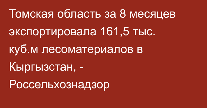 Томская область за 8 месяцев экспортировала 161,5 тыс. куб.м лесоматериалов в Кыргызстан, - Россельхознадзор
