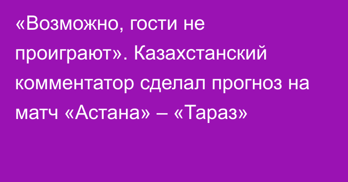 «Возможно, гости не проиграют». Казахстанский комментатор сделал прогноз на матч «Астана» – «Тараз»