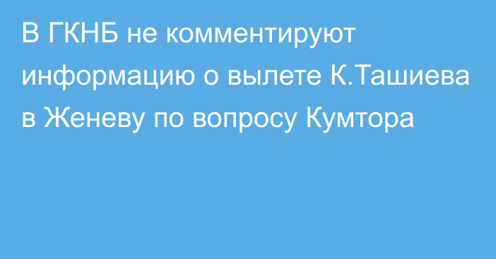 В ГКНБ не комментируют информацию о вылете К.Ташиева в Женеву по вопросу Кумтора